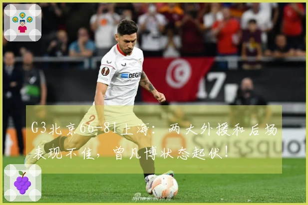 G3北京66-81上海：两大外援和后场表现不佳，曾凡博状态起伏！