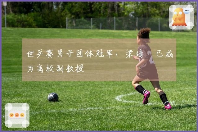 世乒赛男子团体冠军,梁靖崑已成为高校副教授