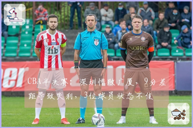 CBA半决赛：深圳惜败广厦，9分差距导致失利，3位球员状态不佳