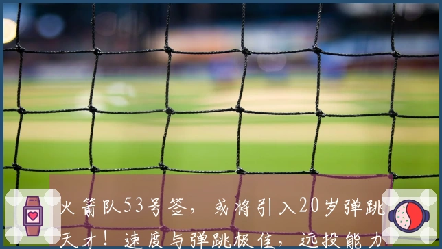 火箭队53号签，或将引入20岁弹跳天才！速度与弹跳极佳，远投能力待加强